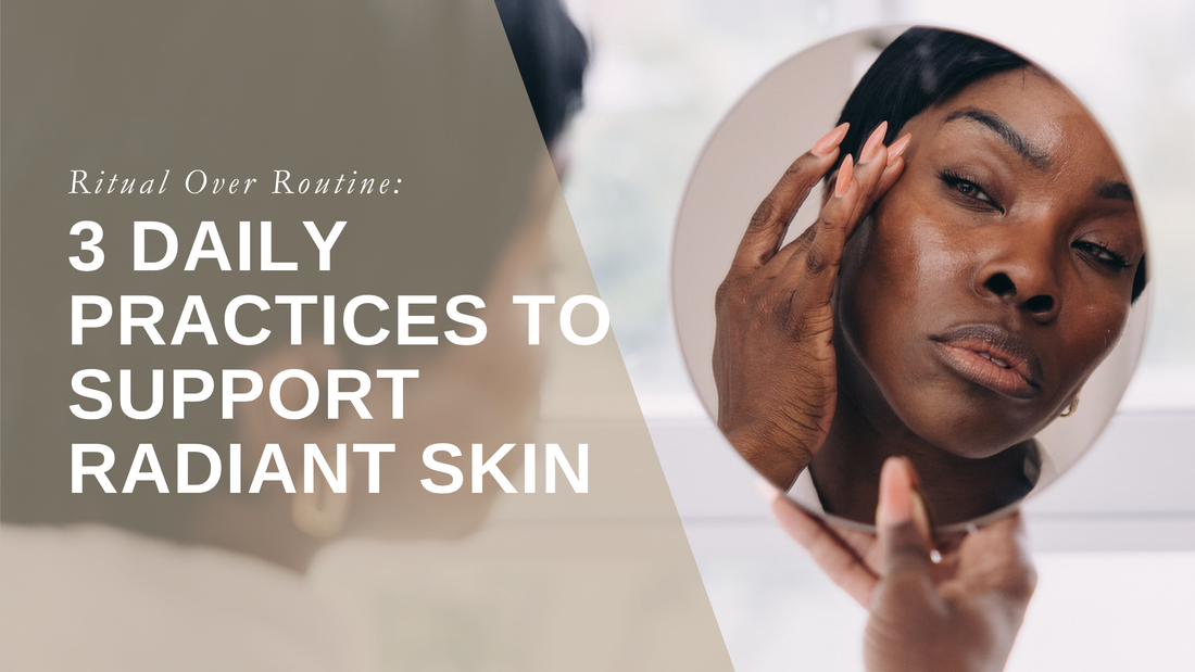 Ritual Over Routine: 3 Daily Practices to Support Radiant Skin