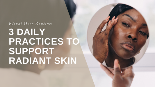 Ritual Over Routine: 3 Daily Practices to Support Radiant Skin
