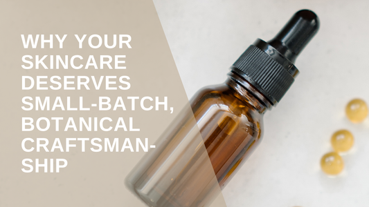 Why Your Skincare Deserves Small-Batch, Botanical Craftsmanship